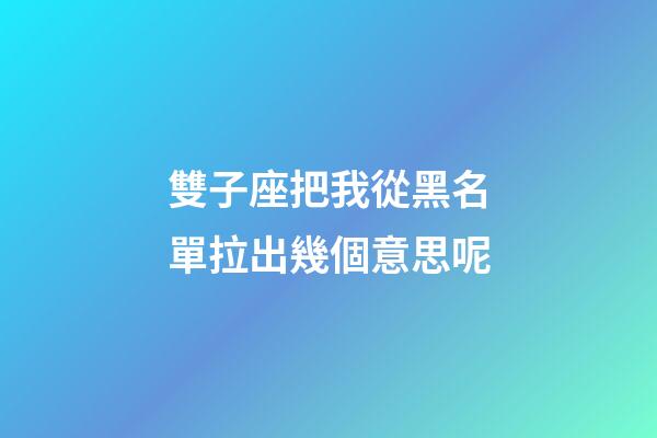 雙子座把我從黑名單拉出幾個意思呢-第1張-星座運勢-玄機派