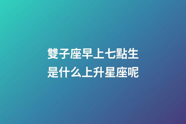 雙子座早上七點生是什么上升星座呢-第1張-星座運勢-玄機派