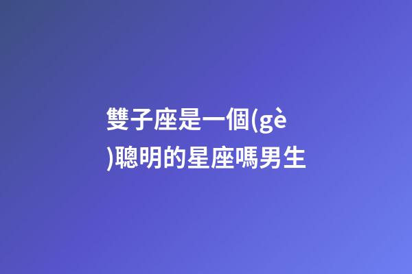 雙子座是一個(gè)聰明的星座嗎男生-第1張-星座運(yùn)勢-玄機(jī)派