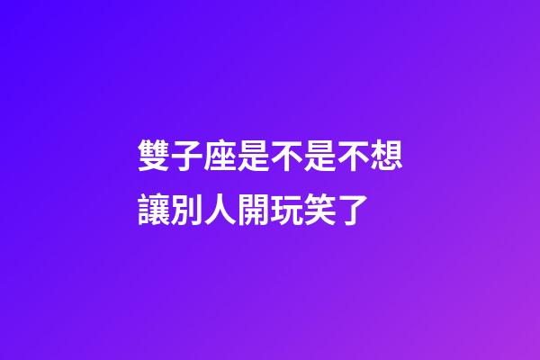 雙子座是不是不想讓別人開玩笑了-第1張-星座運勢-玄機派