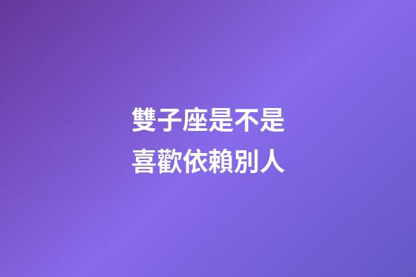 雙子座是不是喜歡依賴別人-第1張-星座運勢-玄機派