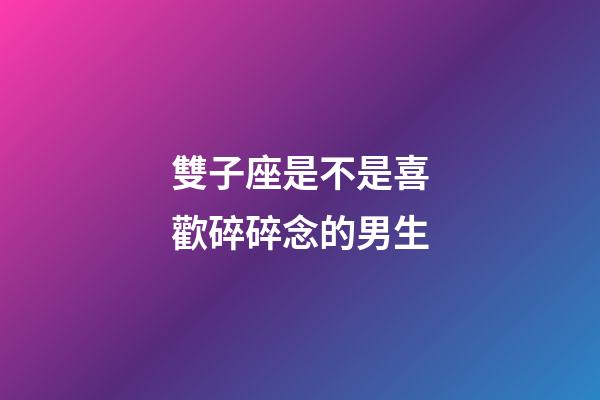 雙子座是不是喜歡碎碎念的男生-第1張-星座運勢-玄機派