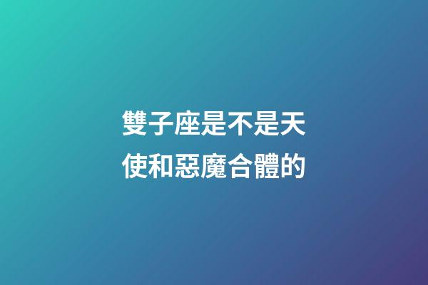 雙子座是不是天使和惡魔合體的-第1張-星座運勢-玄機派