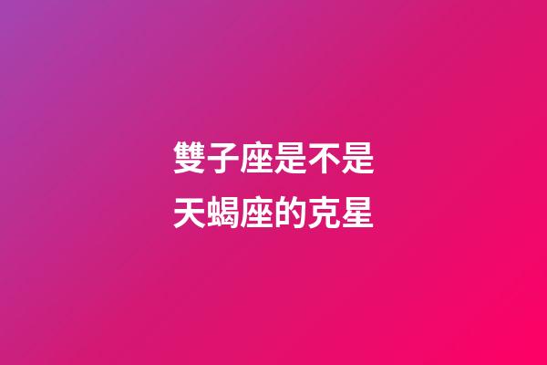 雙子座是不是天蝎座的克星-第1張-星座運勢-玄機派