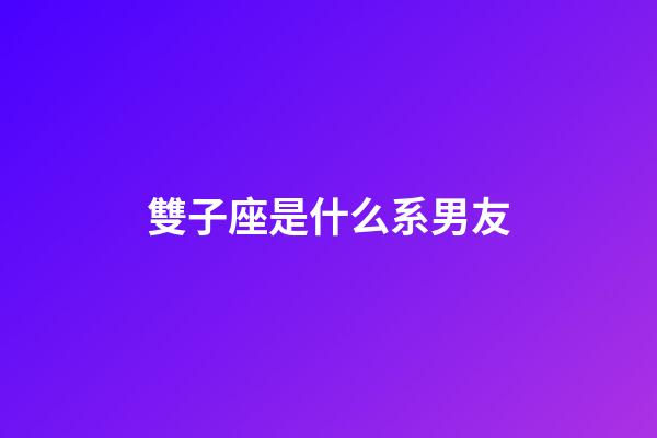 雙子座是什么系男友-第1張-星座運勢-玄機派