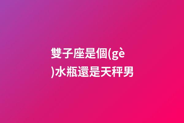 雙子座是個(gè)水瓶還是天秤男-第1張-星座運(yùn)勢(shì)-玄機(jī)派