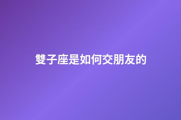 雙子座是如何交朋友的