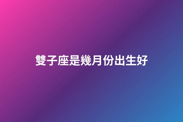 雙子座是幾月份出生好-第1張-星座運勢-玄機派