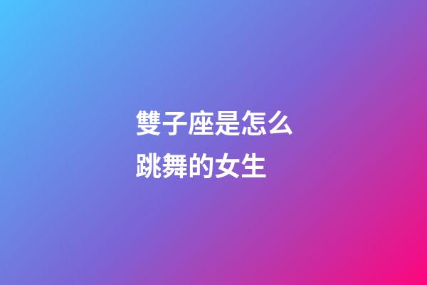 雙子座是怎么跳舞的女生-第1張-星座運(yùn)勢(shì)-玄機(jī)派
