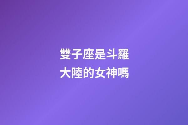 雙子座是斗羅大陸的女神嗎-第1張-星座運(yùn)勢-玄機(jī)派