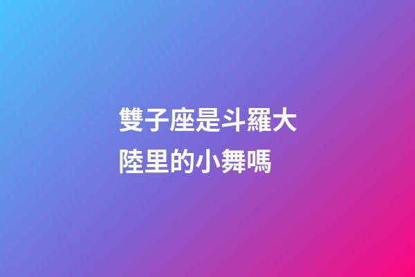 雙子座是斗羅大陸里的小舞嗎-第1張-星座運(yùn)勢-玄機(jī)派