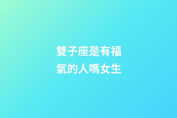 雙子座是有福氣的人嗎女生-第1張-星座運勢-玄機派