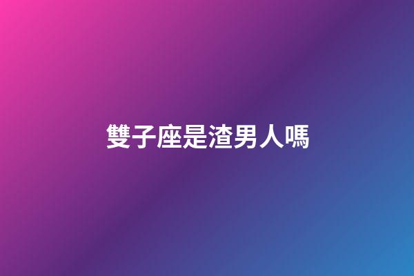 雙子座是渣男人嗎-第1張-星座運勢-玄機派