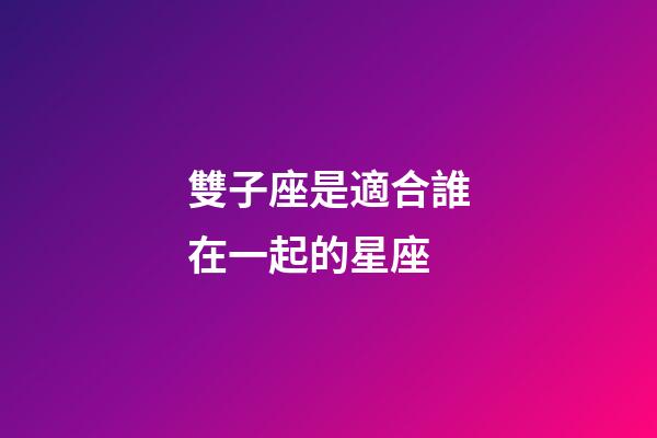 雙子座是適合誰在一起的星座-第1張-星座運勢-玄機派