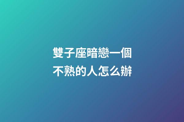 雙子座暗戀一個不熟的人怎么辦-第1張-星座運勢-玄機派