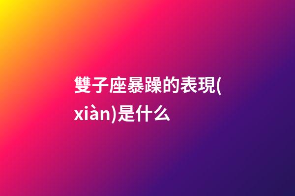 雙子座暴躁的表現(xiàn)是什么-第1張-星座運(yùn)勢(shì)-玄機(jī)派