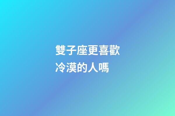 雙子座更喜歡冷漠的人嗎-第1張-星座運勢-玄機派