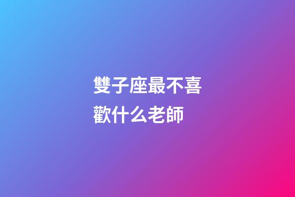 雙子座最不喜歡什么老師-第1張-星座運勢-玄機派