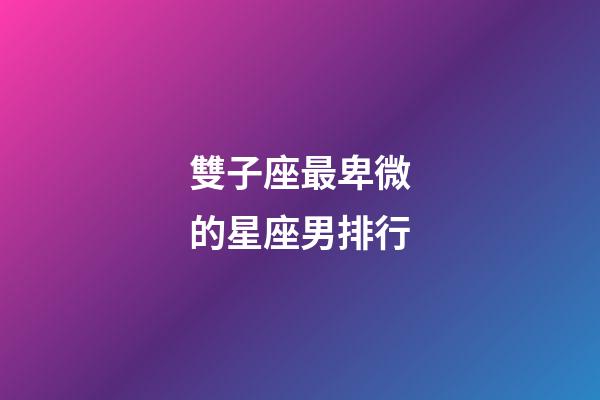 雙子座最卑微的星座男排行-第1張-星座運勢-玄機派