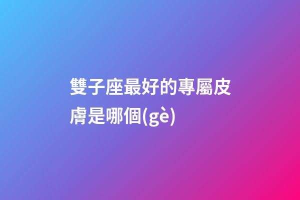 雙子座最好的專屬皮膚是哪個(gè)-第1張-星座運(yùn)勢(shì)-玄機(jī)派