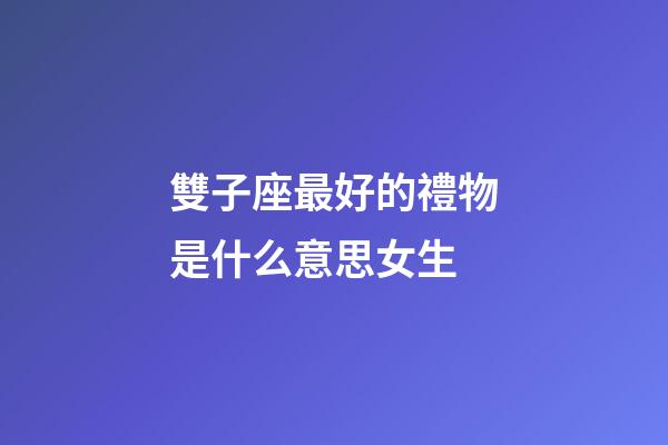 雙子座最好的禮物是什么意思女生-第1張-星座運勢-玄機派