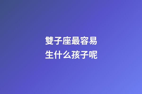 雙子座最容易生什么孩子呢-第1張-星座運勢-玄機派