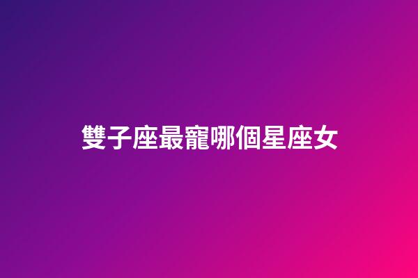 雙子座最寵哪個星座女-第1張-星座運勢-玄機派
