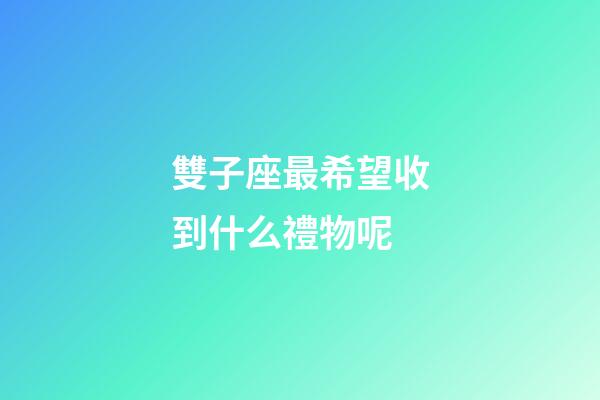 雙子座最希望收到什么禮物呢-第1張-星座運勢-玄機派
