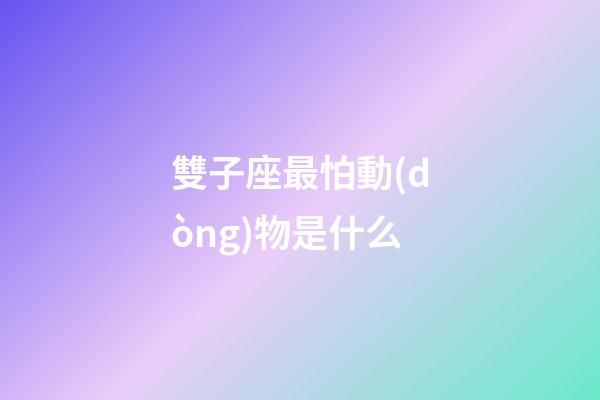 雙子座最怕動(dòng)物是什么-第1張-星座運(yùn)勢-玄機(jī)派