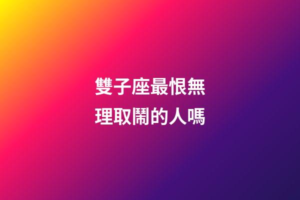 雙子座最恨無理取鬧的人嗎-第1張-星座運勢-玄機派