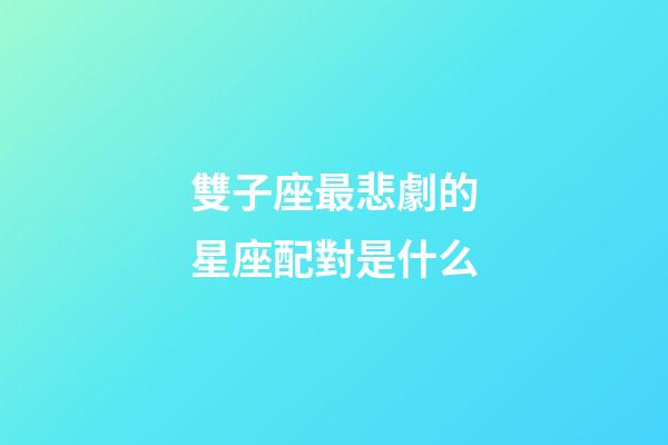 雙子座最悲劇的星座配對是什么-第1張-星座運勢-玄機派