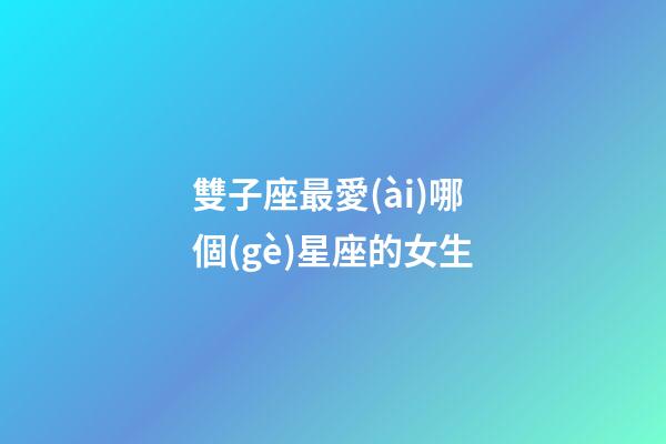 雙子座最愛(ài)哪個(gè)星座的女生-第1張-星座運(yùn)勢(shì)-玄機(jī)派