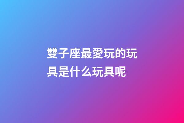 雙子座最愛玩的玩具是什么玩具呢-第1張-星座運勢-玄機派