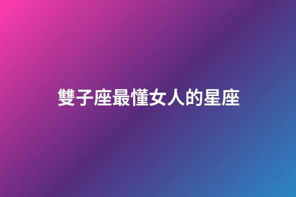 雙子座最懂女人的星座-第1張-星座運勢-玄機派