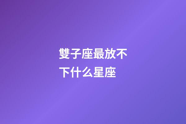 雙子座最放不下什么星座-第1張-星座運勢-玄機派