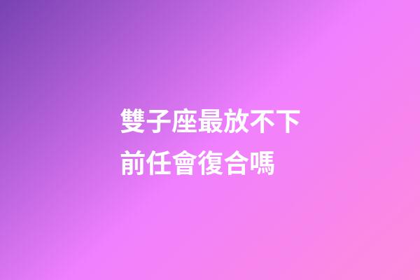 雙子座最放不下前任會復合嗎-第1張-星座運勢-玄機派