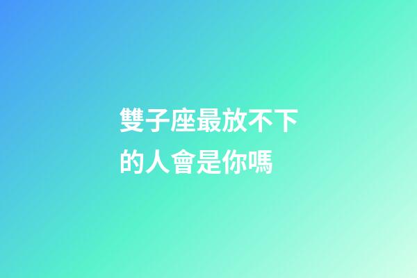 雙子座最放不下的人會是你嗎-第1張-星座運勢-玄機派