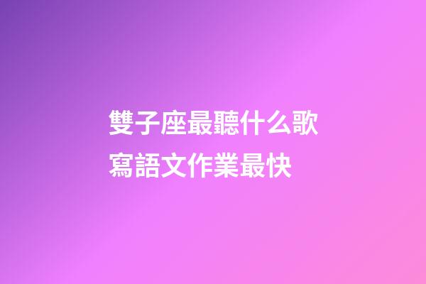 雙子座最聽什么歌寫語文作業最快-第1張-星座運勢-玄機派
