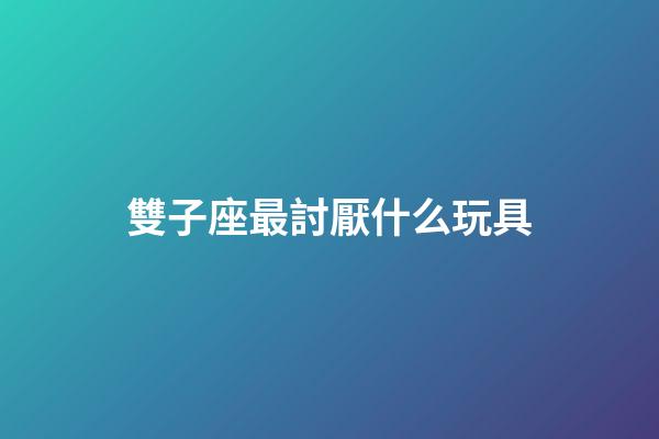 雙子座最討厭什么玩具-第1張-星座運勢-玄機派