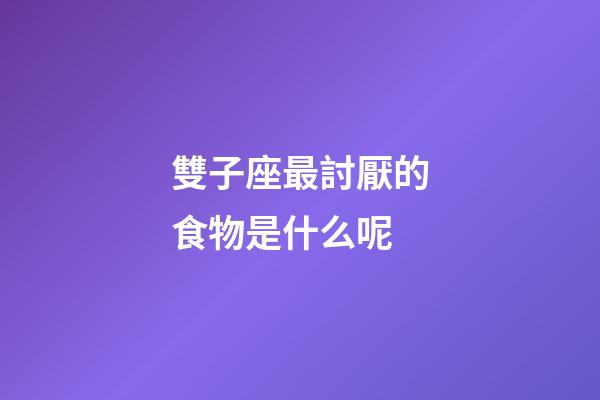 雙子座最討厭的食物是什么呢