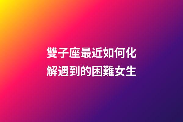 雙子座最近如何化解遇到的困難女生-第1張-星座運勢-玄機派