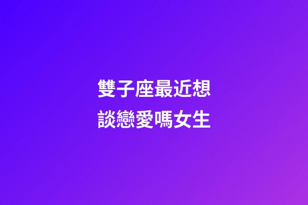 雙子座最近想談戀愛嗎女生-第1張-星座運勢-玄機派