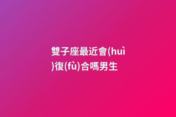 雙子座最近會(huì)復(fù)合嗎男生-第1張-星座運(yùn)勢(shì)-玄機(jī)派