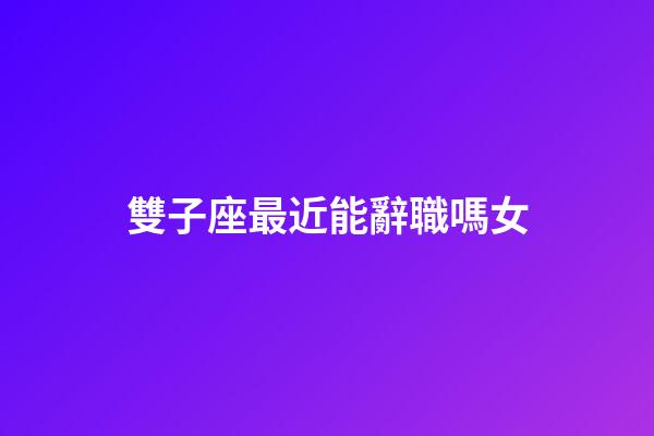 雙子座最近能辭職嗎女-第1張-星座運勢-玄機派