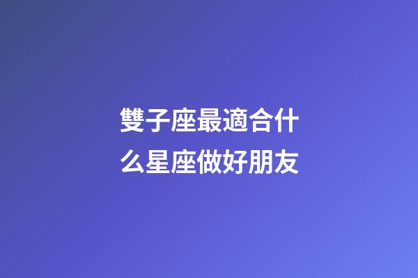 雙子座最適合什么星座做好朋友-第1張-星座運(yùn)勢(shì)-玄機(jī)派