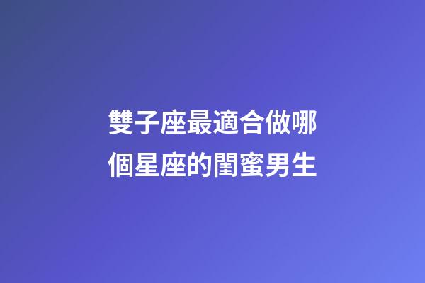 雙子座最適合做哪個星座的閨蜜男生-第1張-星座運勢-玄機派