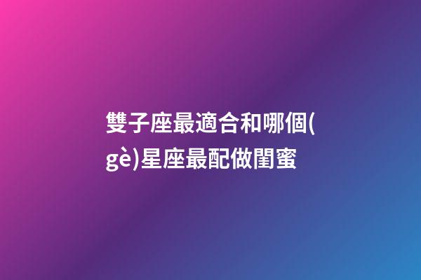 雙子座最適合和哪個(gè)星座最配做閨蜜-第1張-星座運(yùn)勢(shì)-玄機(jī)派