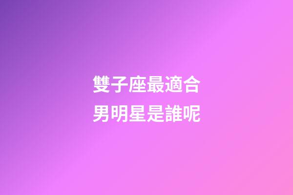 雙子座最適合男明星是誰呢-第1張-星座運勢-玄機派