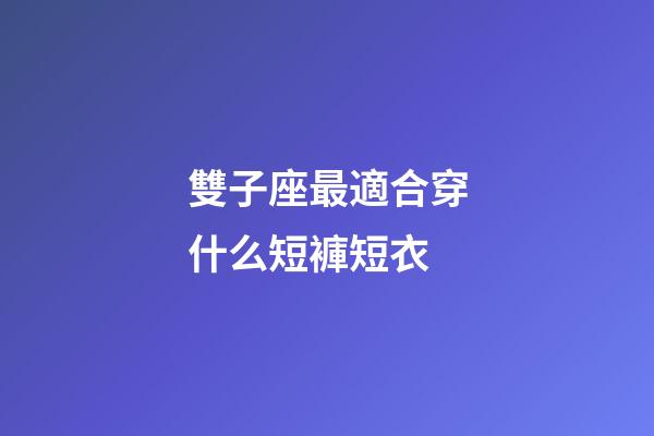 雙子座最適合穿什么短褲短衣