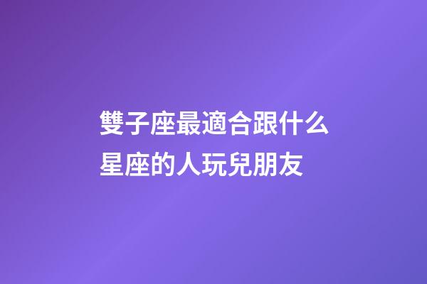 雙子座最適合跟什么星座的人玩兒朋友-第1張-星座運勢-玄機派